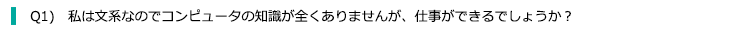 Q1) 私は文系なのでコンピュータの知識が全くありませんが、仕事ができるでしょうか？